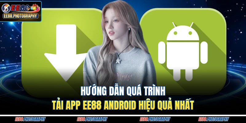 Hướng dẫn quá trình tải app EE88 Android hiệu quả nhất